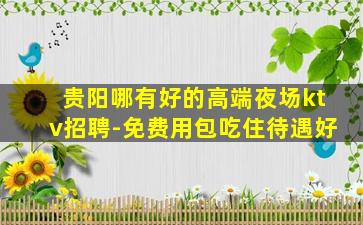 贵阳哪有好的高端夜场ktv招聘-免费用包吃住待遇好